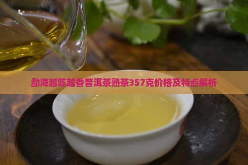 勐海越陈越香普洱茶熟茶357克价格及特点解析