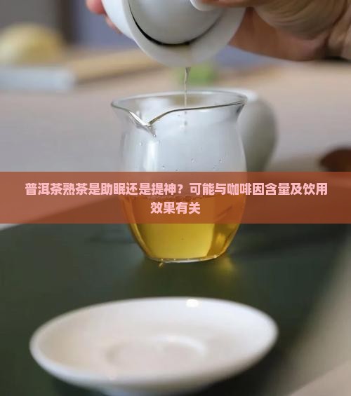 普洱茶熟茶是助眠还是提神？可能与咖啡因含量及饮用效果有关
