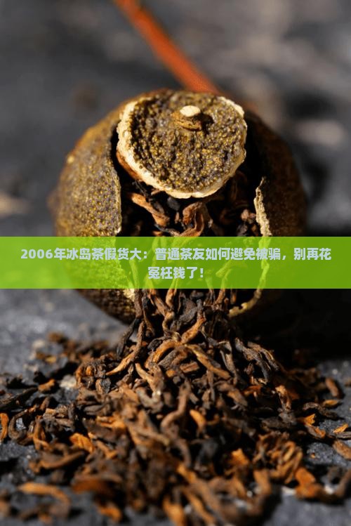 2006年冰岛茶假货大：普通茶友如何避免被骗，别再花冤枉钱了！