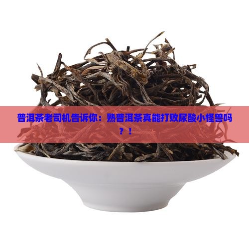 普洱茶老司机告诉你：熟普洱茶真能打败尿酸小怪兽吗？！