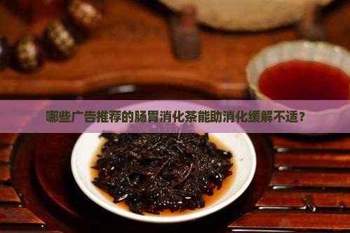 哪些广告推荐的肠胃消化茶能助消化缓解不适？