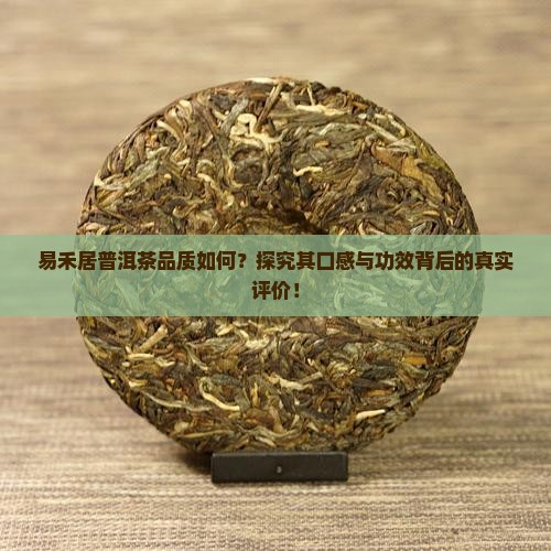 易禾居普洱茶品质如何？探究其口感与功效背后的真实评价！