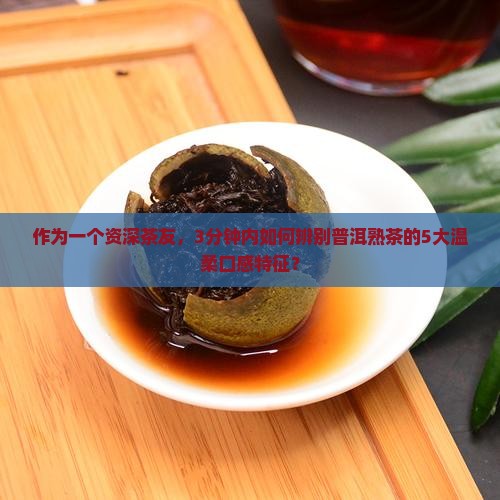作为一个资深茶友,3分钟内如何辨别普洱熟茶的5大温柔口感特征? 作为一个资深茶友,3分钟内如何辨别普洱熟茶的5大温柔口感特征?