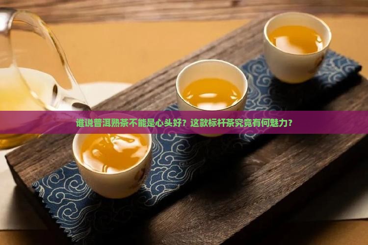 谁说普洱熟茶不能是心头好？这款标杆茶究竟有何魅力？