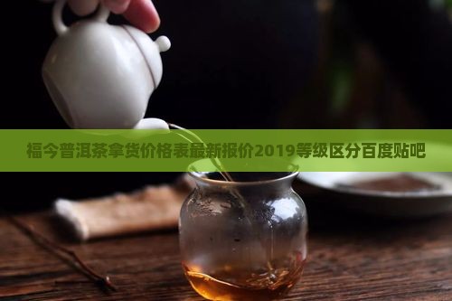 福今普洱茶拿货价格表最新报价2019等级区分百度贴吧