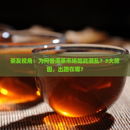 茶友视角：为何普洱茶市场如此混乱？3大原因，出路在哪？
