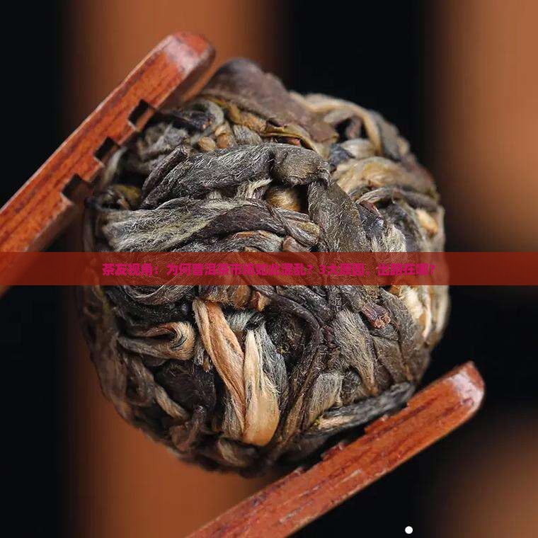 茶友视角：为何普洱茶市场如此混乱？3大原因，出路在哪？