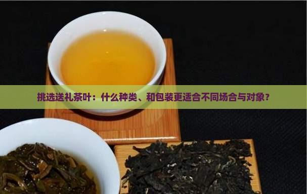 挑选送礼茶叶：什么种类、和包装更适合不同场合与对象？