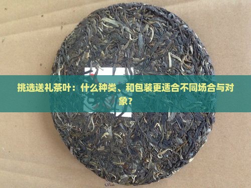 挑选送礼茶叶：什么种类、和包装更适合不同场合与对象？