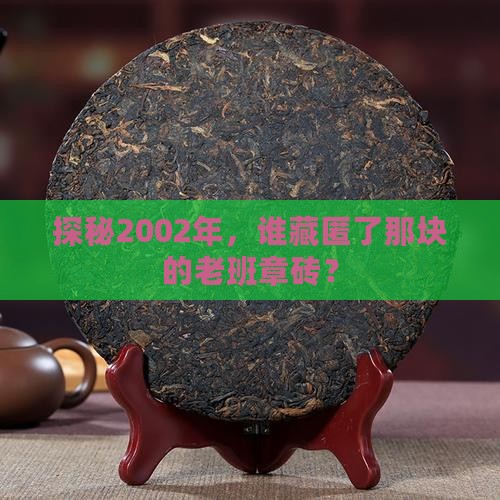探秘2002年，谁藏匿了那块的老班章砖？