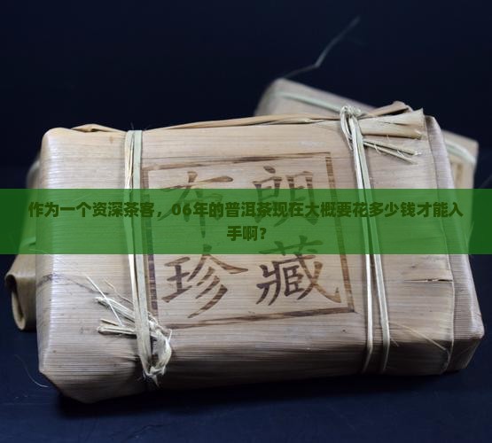 作为一个资深茶客，06年的普洱茶现在大概要花多少钱才能入手啊？