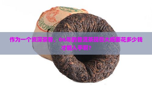 作为一个资深茶客，06年的普洱茶现在大概要花多少钱才能入手啊？