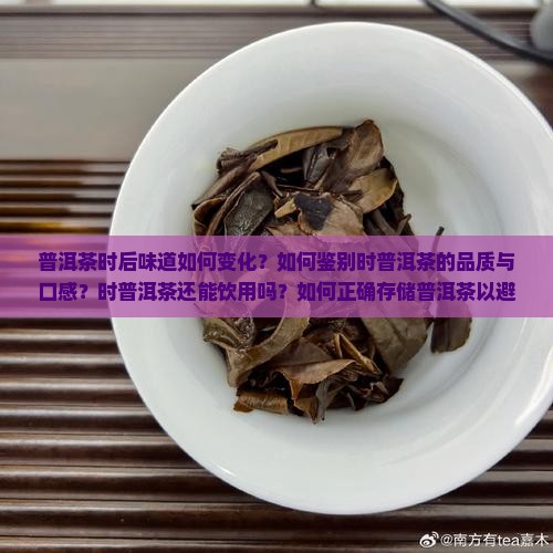 普洱茶时后味道如何变化？如何鉴别时普洱茶的品质与口感？时普洱茶还能饮用吗？如何正确存储普洱茶以避免时？