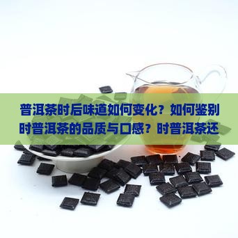 普洱茶时后味道如何变化？如何鉴别时普洱茶的品质与口感？时普洱茶还能饮用吗？如何正确存储普洱茶以避免时？