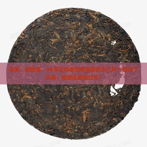 茶友，数数看，08年正宗老班章春茶还剩几片？错过了头春，难道还要错过它？