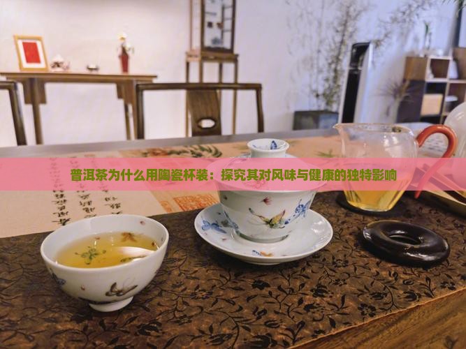 普洱茶为什么用陶瓷杯装：探究其对风味与健康的独特影响