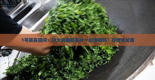 1号茶友提问：胖大海能和茶叶一起泡喝吗？好奇试试看