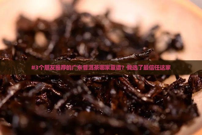 #3个朋友推荐的广东普洱茶哪家靠谱？我选了最信任这家