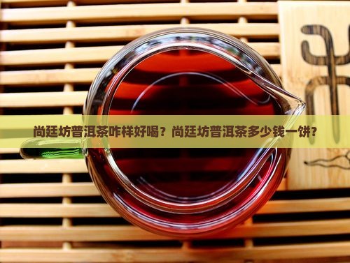 尚廷坊普洱茶咋样好喝？尚廷坊普洱茶多少钱一饼？