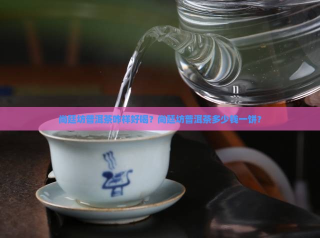 尚廷坊普洱茶咋样好喝？尚廷坊普洱茶多少钱一饼？