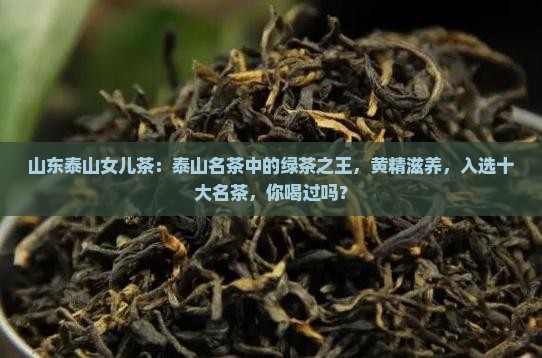 山东泰山女儿茶：泰山名茶中的绿茶之王，黄精滋养，入选十大名茶，你喝过吗？