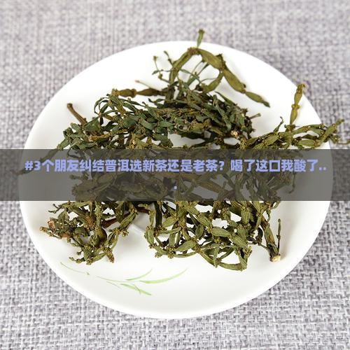 #3个朋友纠结普洱选新茶还是老茶？喝了这口我酸了...