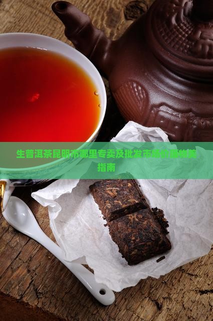 生普洱茶昆明市哪里专卖及批发市场价廉物美指南