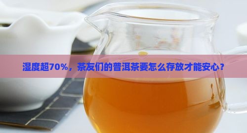 湿度超70%，茶友们的普洱茶要怎么存放才能安心？
