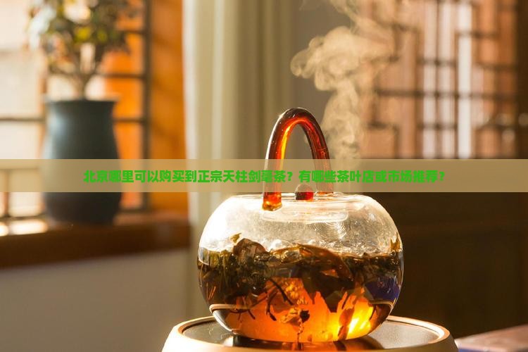 北京哪里可以购买到正宗天柱剑毫茶？有哪些茶叶店或市场推荐？