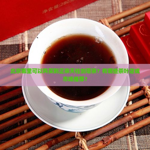 北京哪里可以购买到正宗天柱剑毫茶？有哪些茶叶店或市场推荐？