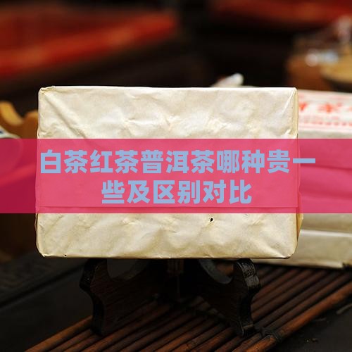 白茶红茶普洱茶哪种贵一些及区别对比