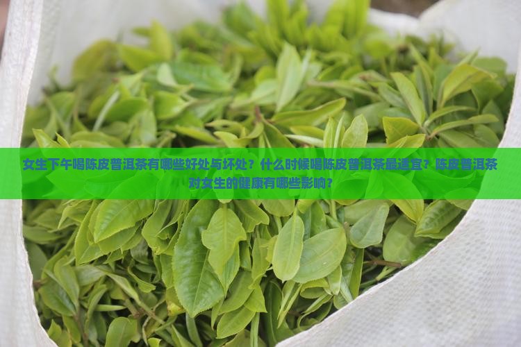 女生下午喝陈皮普洱茶有哪些好处与坏处？什么时候喝陈皮普洱茶最适宜？陈皮普洱茶对女生的健康有哪些影响？