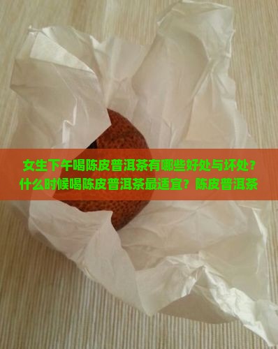 女生下午喝陈皮普洱茶有哪些好处与坏处？什么时候喝陈皮普洱茶最适宜？陈皮普洱茶对女生的健康有哪些影响？