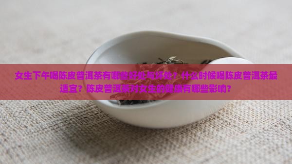女生下午喝陈皮普洱茶有哪些好处与坏处？什么时候喝陈皮普洱茶最适宜？陈皮普洱茶对女生的健康有哪些影响？