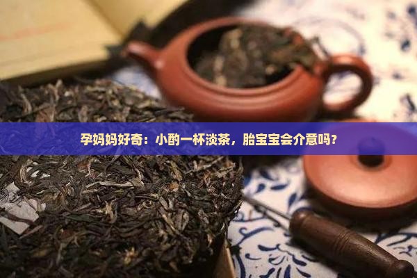 孕妈妈好奇：小酌一杯淡茶，胎宝宝会介意吗？