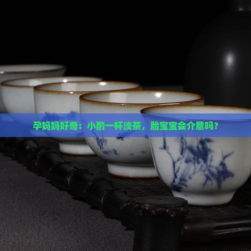 孕妈妈好奇：小酌一杯淡茶，胎宝宝会介意吗？