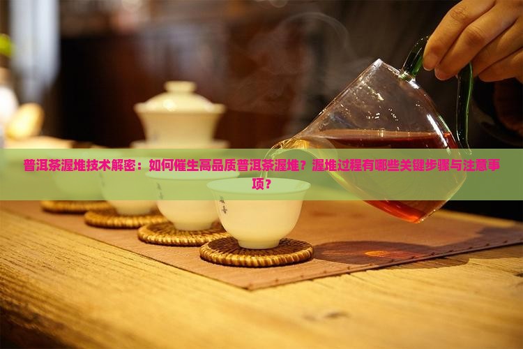 普洱茶渥堆技术解密：如何催生高品质普洱茶渥堆？渥堆过程有哪些关键步骤与注意事项？