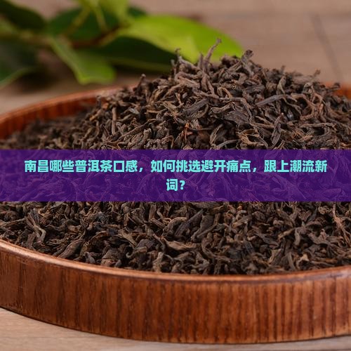 南昌哪些普洱茶口感，如何挑选避开痛点，跟上潮流新词？