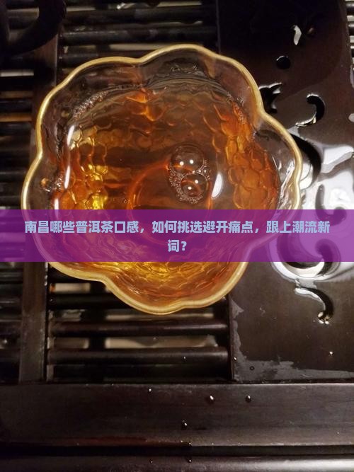 南昌哪些普洱茶口感，如何挑选避开痛点，跟上潮流新词？