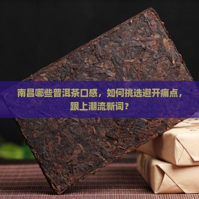 南昌哪些普洱茶口感，如何挑选避开痛点，跟上潮流新词？