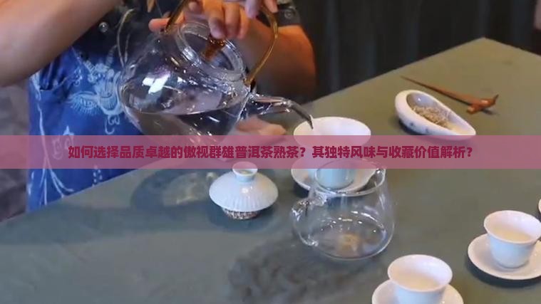 如何选择品质卓越的傲视群雄普洱茶熟茶？其独特风味与收藏价值解析？