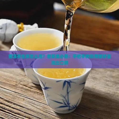 普洱茶生茶怎么泡？老茶鬼必看：手把手教你用紫砂壶泡出口感