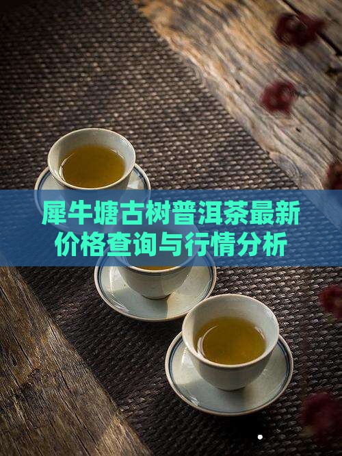 犀牛塘古树普洱茶最新价格查询与行情分析