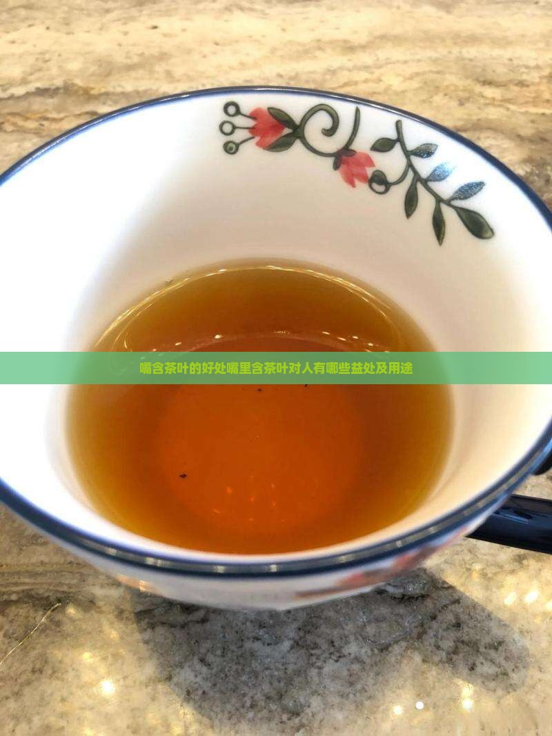 嘴含茶叶的好处嘴里含茶叶对人有哪些益处及用途