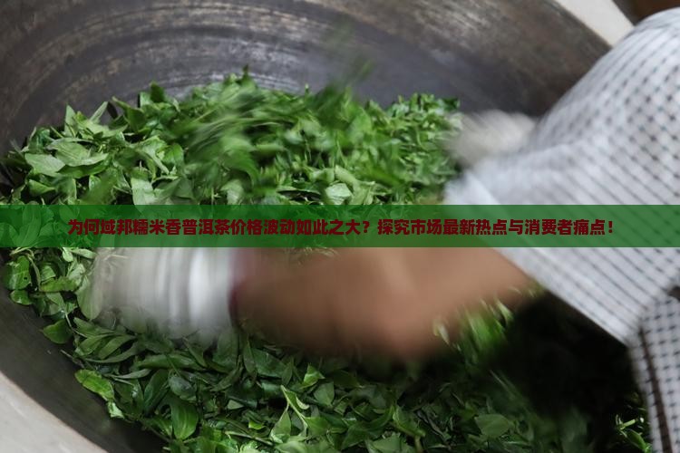为何域邦糯米香普洱茶价格波动如此之大？探究市场最新热点与消费者痛点！