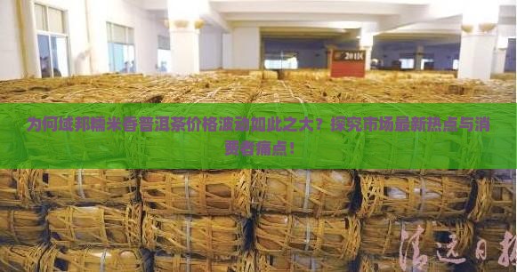 为何域邦糯米香普洱茶价格波动如此之大？探究市场最新热点与消费者痛点！