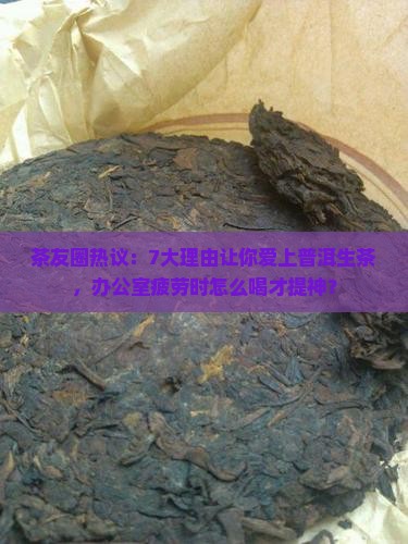 茶友圈热议：7大理由让你爱上普洱生茶，办公室疲劳时怎么喝才提神？