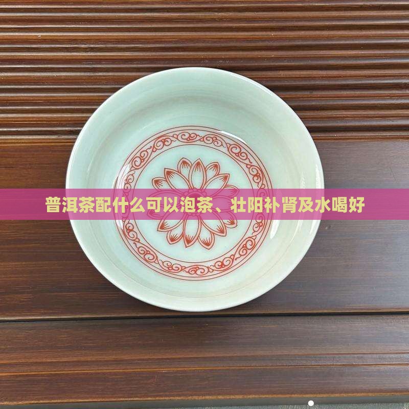 普洱茶配什么可以泡茶、壮阳补肾及水喝好