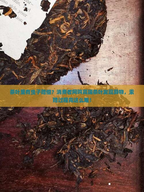 茶叶里有虫子赔偿？消费者网购高端茶叶发现异物，索赔过程竟这么难！