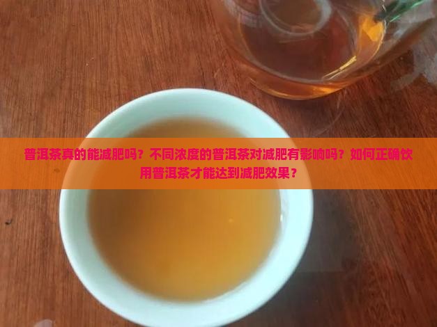 普洱茶真的能减肥吗？不同浓度的普洱茶对减肥有影响吗？如何正确饮用普洱茶才能达到减肥效果？